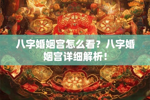 八字婚姻宫怎么看?八字婚姻宫详细解析! 八字婚姻宫怎么看?八字婚姻宫详细解析!