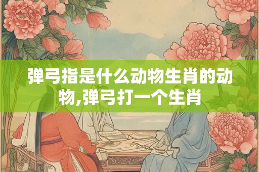 弹弓指是什么动物生肖的动物,弹弓打一个生肖
