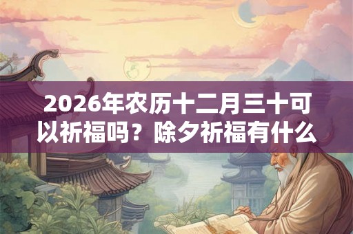 2026年农历十二月三十可以祈福吗？除夕祈福有什么讲究？