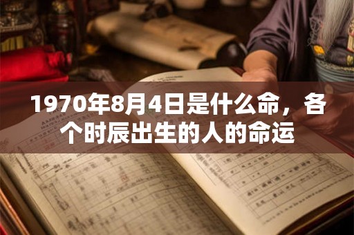 1970年8月4日是什么命,各个时辰出生的人的命运 1970年8月4日是什么命,各个时辰出生的人的命运