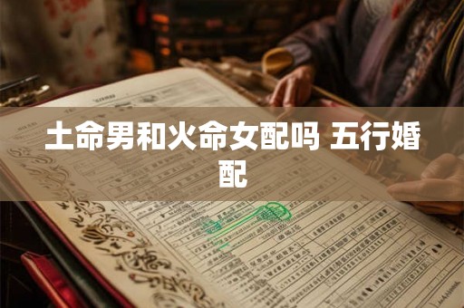 土命男和火命女配吗 五行婚配