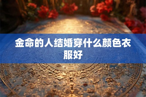 金命的人结婚穿什么颜色衣服好