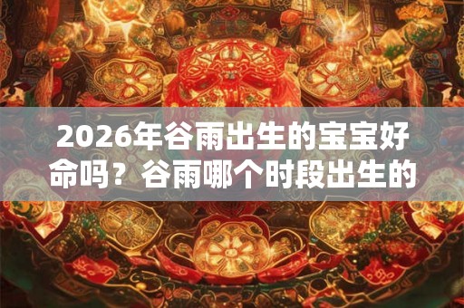 2026年谷雨出生的宝宝好命吗？谷雨哪个时段出生的宝宝命好？