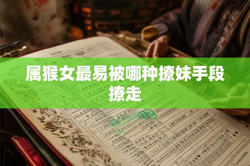 属猴女最易被哪种撩妹手段撩走