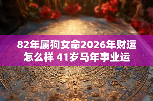82年属狗女命2026年财运怎么样 41岁马年事业运