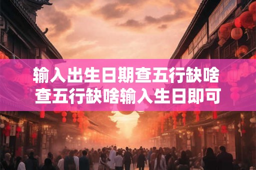 输入出生日期查五行缺啥 查五行缺啥输入生日即可