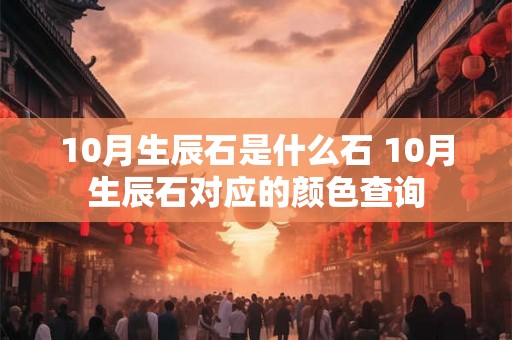 10月生辰石是什么石 10月生辰石对应的颜色查询 10月生辰石是什么石 10月生辰石对应的颜色查询