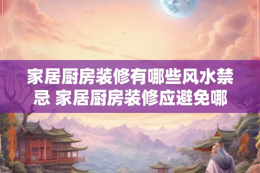 家居厨房装修有哪些风水禁忌 家居厨房装修应避免哪些风水忌讳
