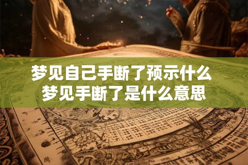 梦见自己手断了预示什么 梦见手断了是什么意思