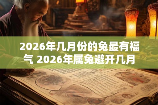 2026年几月份的兔最有福气 2026年属兔避开几月
