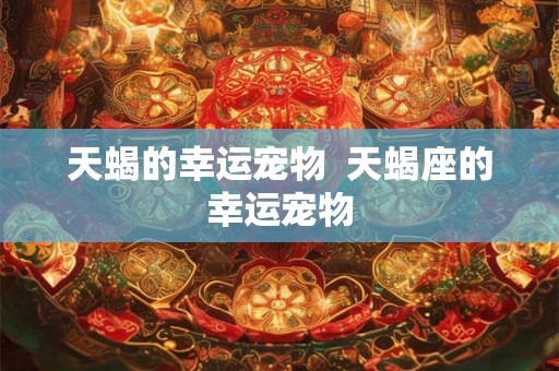 天蝎的幸运宠物  天蝎座的幸运宠物
