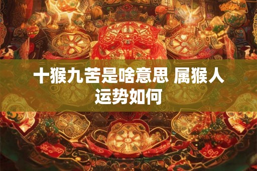 十猴九苦是啥意思 属猴人运势如何