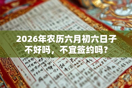 2026年农历六月初六日子不好吗，不宜签约吗？