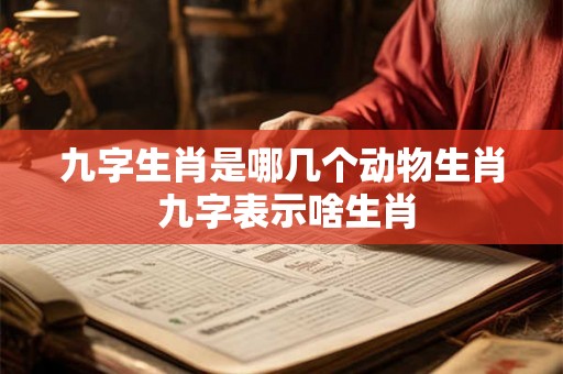 九字生肖是哪几个动物生肖 九字表示啥生肖 九字生肖是哪几个动物生肖 九字表示啥生肖