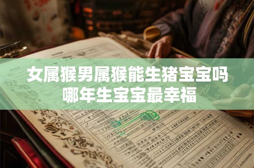 女属猴男属猴能生猪宝宝吗 哪年生宝宝最幸福