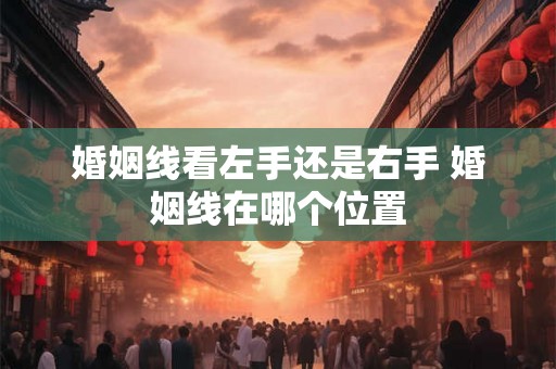 婚姻线看左手还是右手 婚姻线在哪个位置 婚姻线看左手还是右手 婚姻线在哪个位置