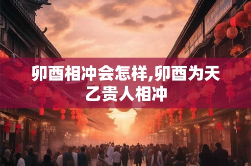 卯酉相冲会怎样,卯酉为天乙贵人相冲
