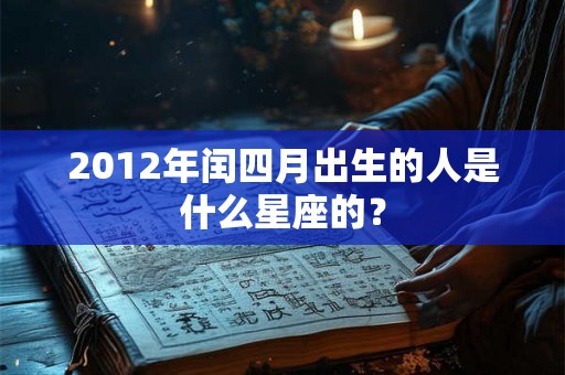 2012年闰四月出生的人是什么星座的？