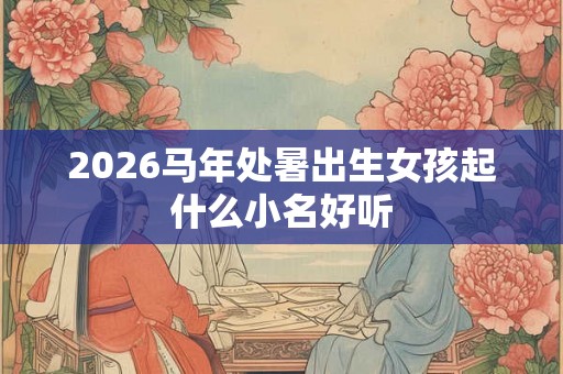 2026马年处暑出生女孩起什么小名好听