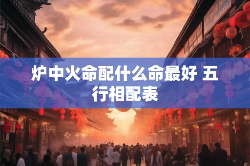炉中火命配什么命最好 五行相配表