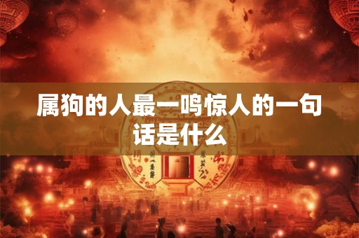 属狗的人最一鸣惊人的一句话是什么 属狗的人最一鸣惊人的一句话是什么