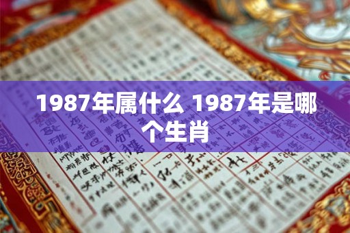 1987年属什么 1987年是哪个生肖 1987年属什么 1987年是哪个生肖