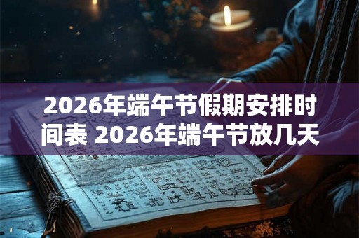 2026年端午节假期安排时间表 2026年端午节放几天