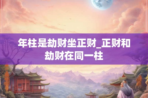 年柱是劫财坐正财_正财和劫财在同一柱