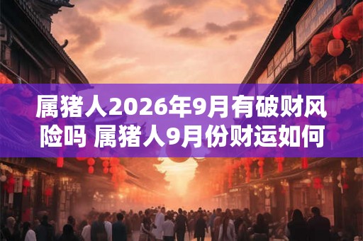 属猪人2026年9月有破财风险吗 属猪人9月份财运如何