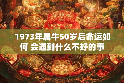 1973年属牛50岁后命运如何 会遇到什么不好的事 1973年属牛50岁后命运如何 会遇到什么不好的事