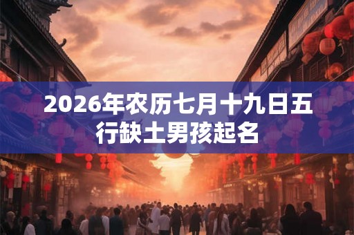 2026年农历七月十九日五行缺土男孩起名 2026年农历七月十九日五行缺土男孩起名