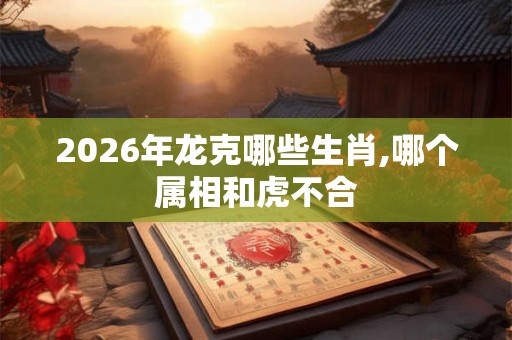 2026年龙克哪些生肖,哪个属相和虎不合
