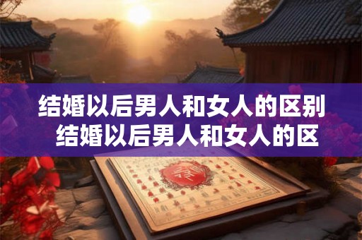 结婚以后男人和女人的区别  结婚以后男人和女人的区别在哪