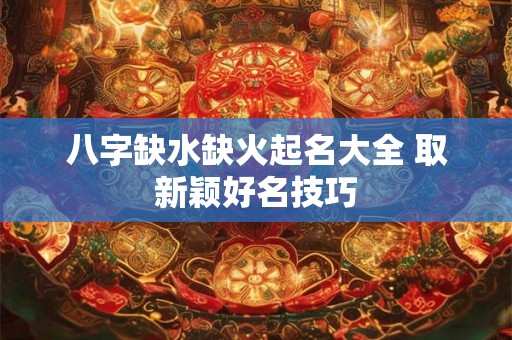 八字缺水缺火起名大全 取新颖好名技巧