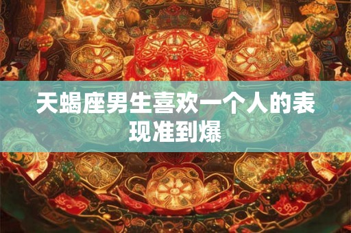 天蝎座男生喜欢一个人的表现准到爆