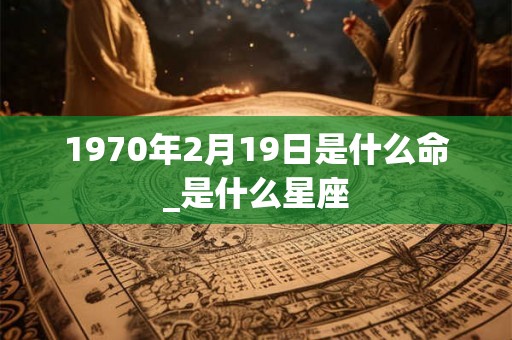 1970年2月19日是什么命_是什么星座