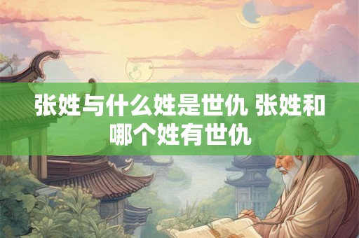 张姓与什么姓是世仇 张姓和哪个姓有世仇