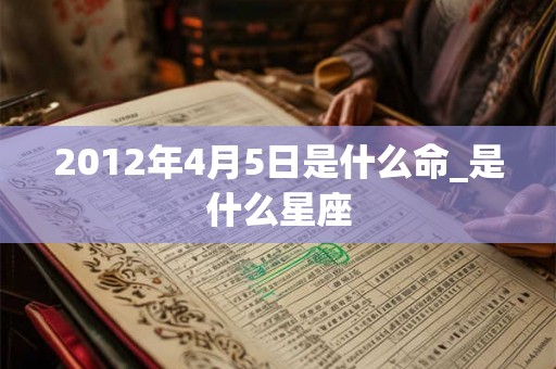2012年4月5日是什么命_是什么星座