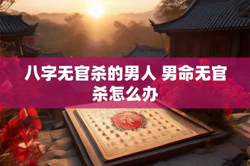 八字无官杀的男人 男命无官杀怎么办 八字无官杀的男人 男命无官杀怎么办