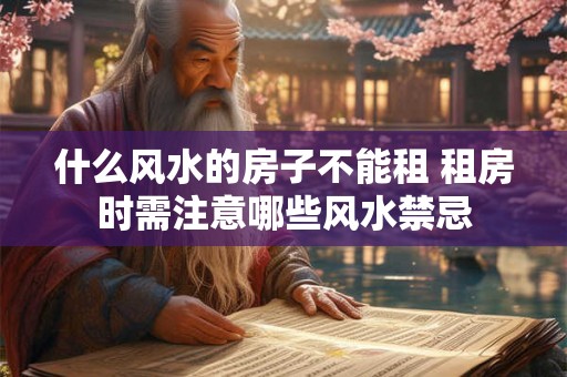 什么风水的房子不能租 租房时需注意哪些风水禁忌