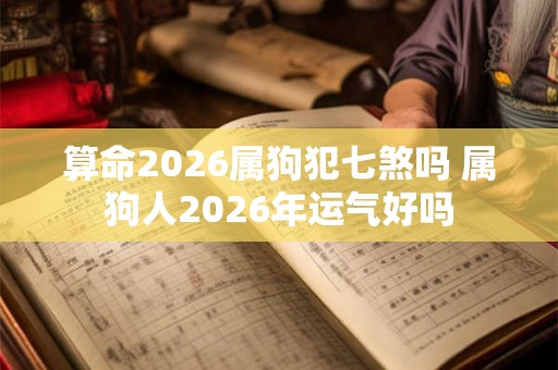 算命2026属狗犯七煞吗 属狗人2026年运气好吗 算命2026属狗犯七煞吗 属狗人2026年运气好吗