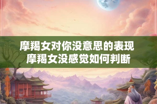 摩羯女对你没意思的表现 摩羯女没感觉如何判断