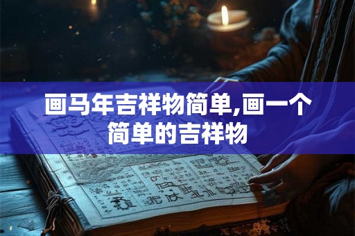 画马年吉祥物简单,画一个简单的吉祥物 画马年吉祥物简单,画一个简单的吉祥物