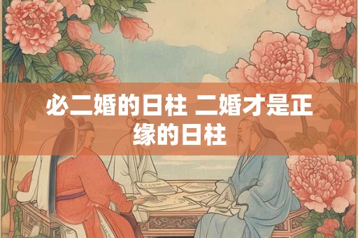 必二婚的日柱 二婚才是正缘的日柱 必二婚的日柱 二婚才是正缘的日柱