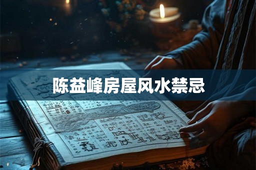 陈益峰房屋风水禁忌 陈益峰房屋风水禁忌