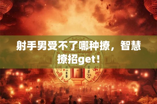 射手男受不了哪种撩,智慧撩招get! 射手男受不了哪种撩,智慧撩招get!