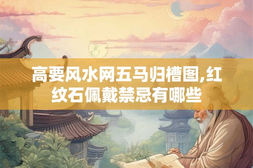 高要风水网五马归槽图,红纹石佩戴禁忌有哪些 高要风水网五马归槽图,红纹石佩戴禁忌有哪些