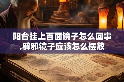 阳台挂上百面镜子怎么回事,辟邪镜子应该怎么摆放 阳台挂上百面镜子怎么回事,辟邪镜子应该怎么摆放