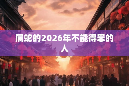 属蛇的2026年不能得罪的人