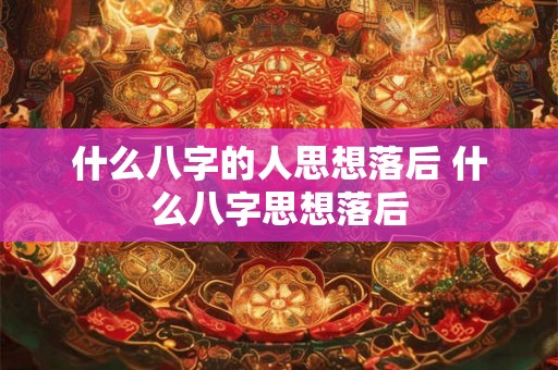 什么八字的人思想落后 什么八字思想落后